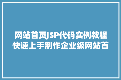 网站首页JSP代码实例教程快速上手制作企业级网站首页 生活感悟 网站首页JSP代码实例教程快速上手制作企业级网站首页 生活感悟