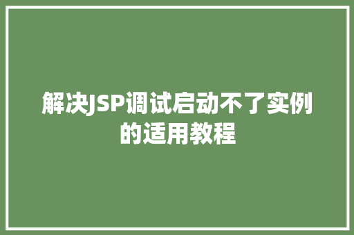 解决JSP调试启动不了实例的适用教程 工作类 解决JSP调试启动不了实例的适用教程 工作类