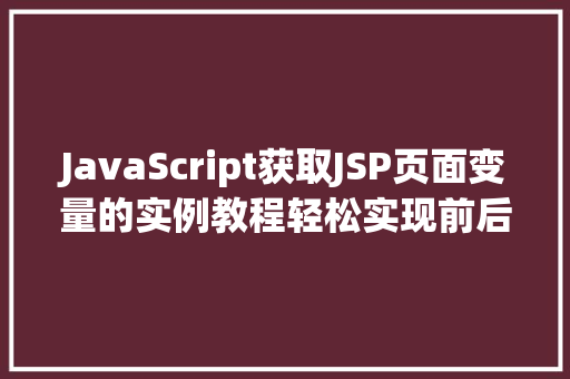 JavaScript获取JSP页面变量的实例教程轻松实现前后端数据交互 工作报告 JavaScript获取JSP页面变量的实例教程轻松实现前后端数据交互 工作报告