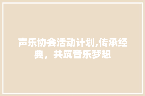 声乐协会活动计划,传承经典，共筑音乐梦想