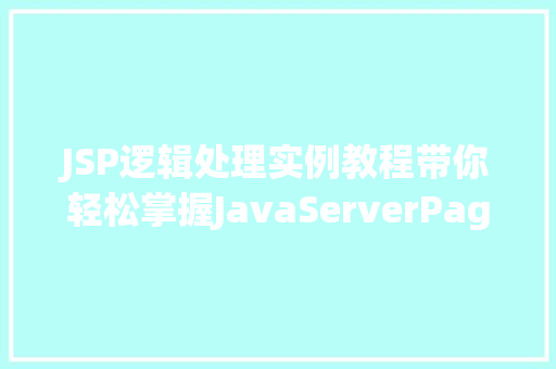 JSP逻辑处理实例教程带你轻松掌握JavaServerPages的精髓 工作总结 JSP逻辑处理实例教程带你轻松掌握JavaServerPages的精髓 工作总结