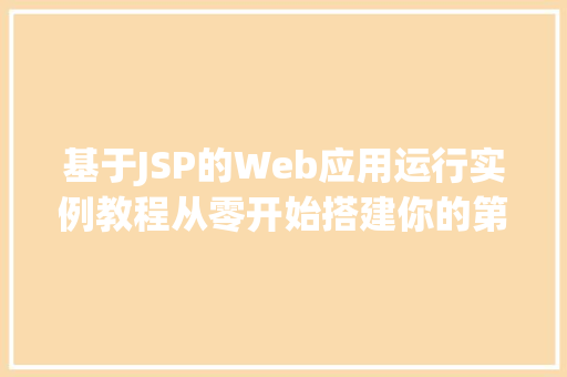 基于JSP的Web应用运行实例教程从零开始搭建你的第一个JSP项目 采访稿 基于JSP的Web应用运行实例教程从零开始搭建你的第一个JSP项目 采访稿
