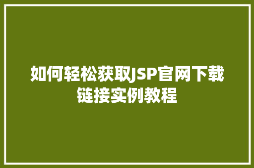 如何轻松获取JSP官网下载链接实例教程 特写稿 如何轻松获取JSP官网下载链接实例教程 特写稿
