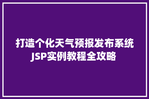 打造个化天气预报发布系统JSP实例教程全攻略 商业文稿 打造个化天气预报发布系统JSP实例教程全攻略 商业文稿