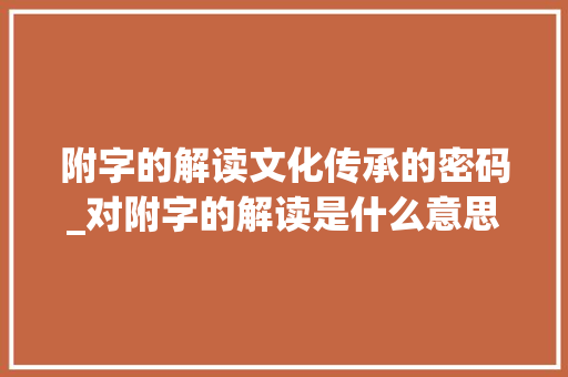 附字的解读文化传承的密码_对附字的解读是什么意思