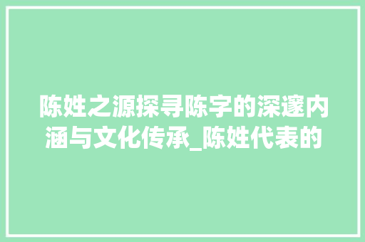 陈姓之源探寻陈字的深邃内涵与文化传承_陈姓代表的字是什么意思