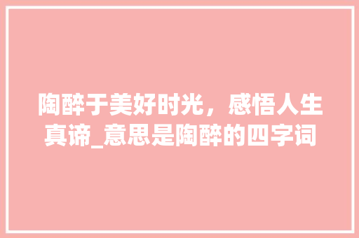陶醉于美好时光，感悟人生真谛_意思是陶醉的四字词语
