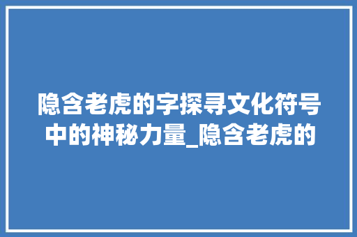 隐含老虎的字探寻文化符号中的神秘力量_隐含老虎的字有什么意思