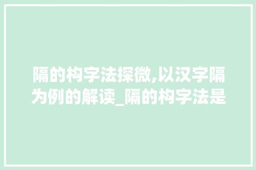 隔的构字法探微,以汉字隔为例的解读_隔的构字法是什么意思