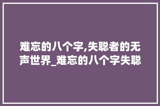 难忘的八个字,失聪者的无声世界_难忘的八个字失聪的意思