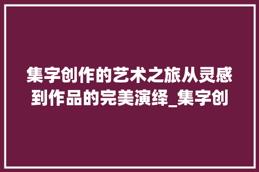 集字创作的艺术之旅从灵感到作品的完美演绎_集字创作的过程是什么意思
