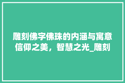 雕刻佛字佛珠的内涵与寓意信仰之美，智慧之光_雕刻的佛字佛珠是什么意思