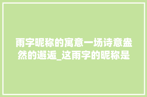 雨字昵称的寓意一场诗意盎然的邂逅_这雨字的昵称是啥意思啊