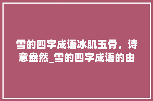 雪的四字成语冰肌玉骨，诗意盎然_雪的四字成语的由来和意思