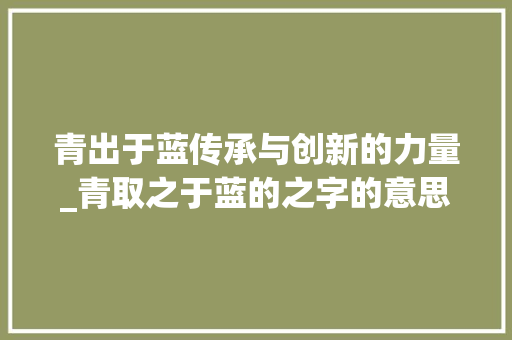 青出于蓝传承与创新的力量_青取之于蓝的之字的意思