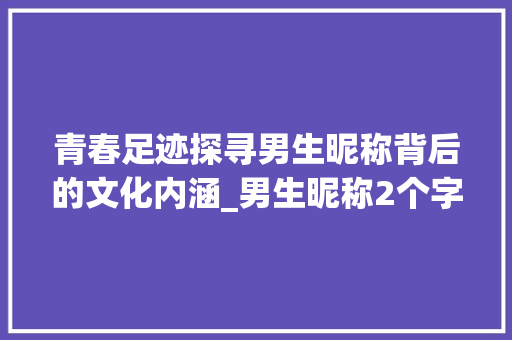 青春足迹探寻男生昵称背后的文化内涵_男生昵称2个字的意思是