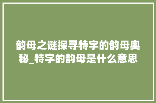 韵母之谜探寻特字的韵母奥秘_特字的韵母是什么意思