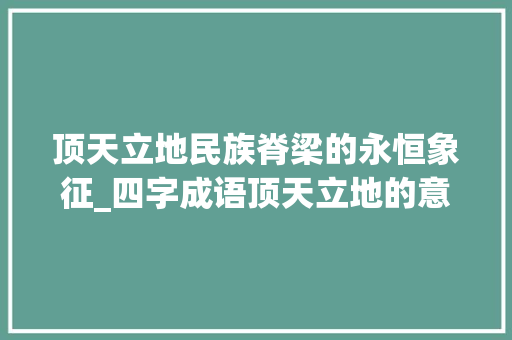 顶天立地民族脊梁的永恒象征_四字成语顶天立地的意思