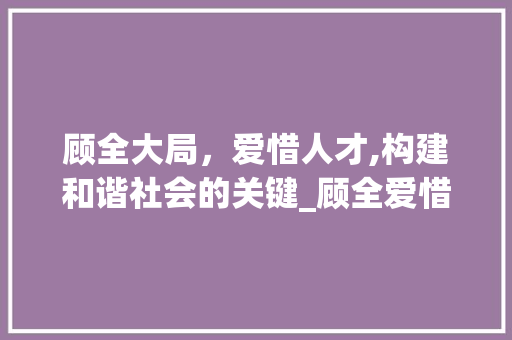 顾全大局，爱惜人才,构建和谐社会的关键_顾全爱惜意思的四字词语