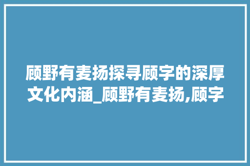顾野有麦扬探寻顾字的深厚文化内涵_顾野有麦扬,顾字的意思