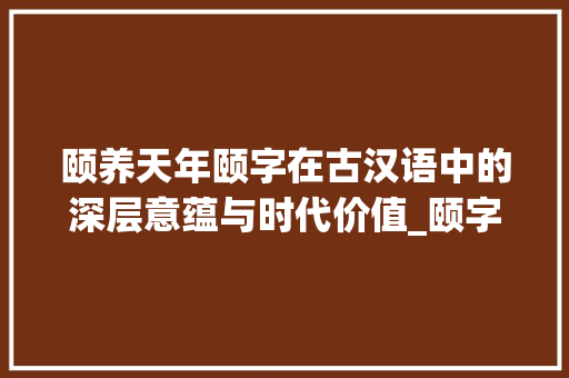 颐养天年颐字在古汉语中的深层意蕴与时代价值_颐字在古汉语中的意思