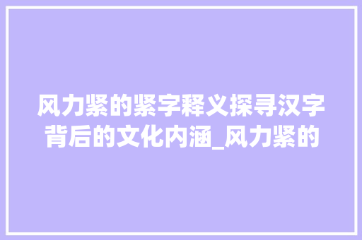 风力紧的紧字释义探寻汉字背后的文化内涵_风力紧的紧字是什么意思