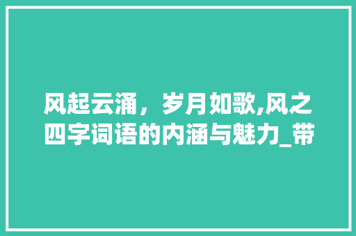 风起云涌，岁月如歌,风之四字词语的内涵与魅力_带有风的四字词语的意思