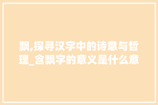 飘,探寻汉字中的诗意与哲理_含飘字的意义是什么意思