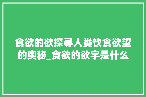 食欲的欲探寻人类饮食欲望的奥秘_食欲的欲字是什么意思