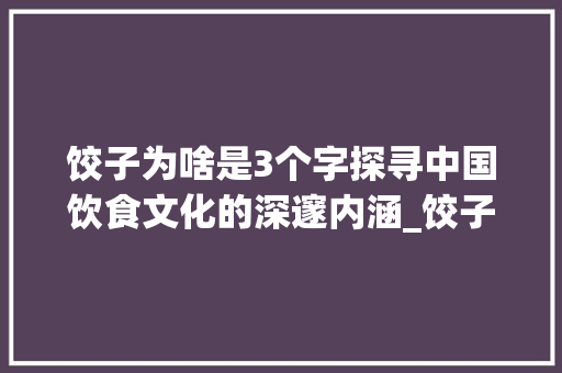 饺子为啥是3个字探寻中国饮食文化的深邃内涵_饺子为啥是3个字的意思