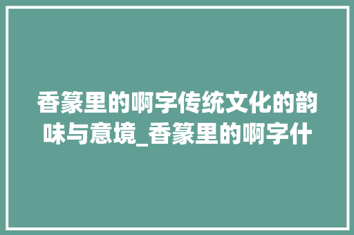 香篆里的啊字传统文化的韵味与意境_香篆里的啊字什么意思