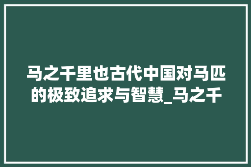 马之千里也古代中国对马匹的极致追求与智慧_马之千里也的字的意思