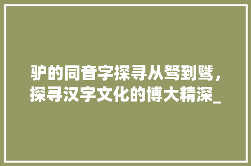 驴的同音字探寻从驽到骘，探寻汉字文化的博大精深_驴的同音字是什么意思