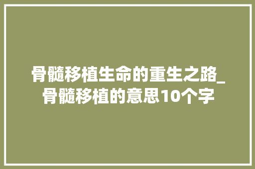 骨髓移植生命的重生之路_骨髓移植的意思10个字