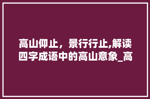 高山仰止，景行行止,解读四字成语中的高山意象_高山的四字成语意思解释