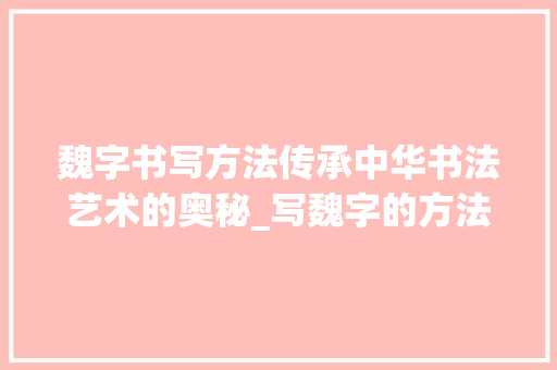 魏字书写方法传承中华书法艺术的奥秘_写魏字的方法是什么意思