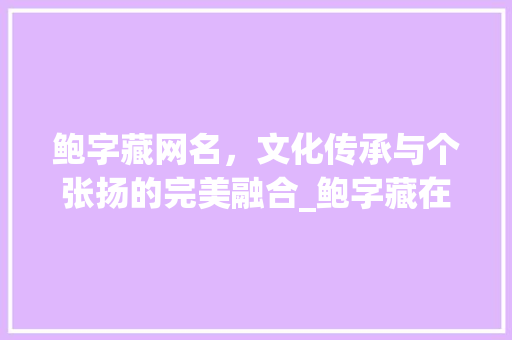 鲍字藏网名，文化传承与个张扬的完美融合_鲍字藏在网名里的意思是
