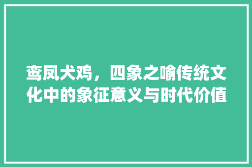 鸾凤犬鸡，四象之喻传统文化中的象征意义与时代价值_鸾对凤犬对鸡的字的意思