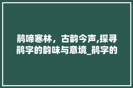 鹃啼寒林，古韵今声,探寻鹃字的韵味与意境_鹃字的读音和意思是什么