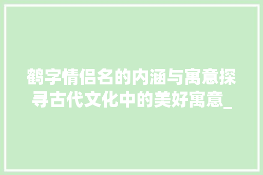 鹤字情侣名的内涵与寓意探寻古代文化中的美好寓意_鹤字的情侣名是什么意思