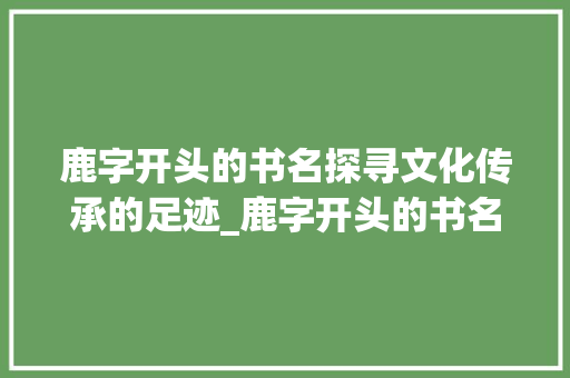 鹿字开头的书名探寻文化传承的足迹_鹿字开头的书名是什么意思