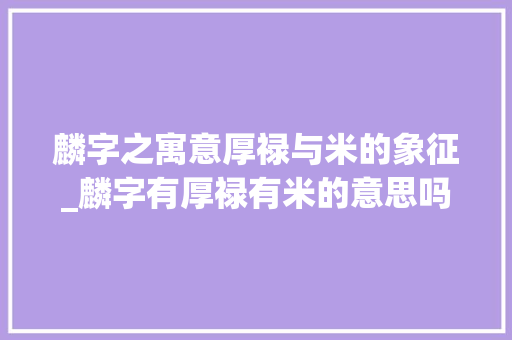 麟字之寓意厚禄与米的象征_麟字有厚禄有米的意思吗