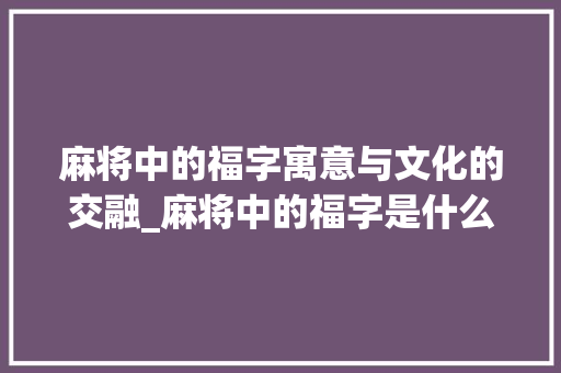 麻将中的福字寓意与文化的交融_麻将中的福字是什么意思