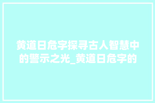 黄道日危字探寻古人智慧中的警示之光_黄道日危字的意思是什么