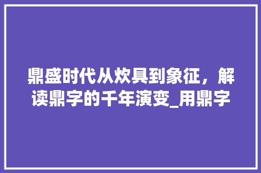 鼎盛时代从炊具到象征，解读鼎字的千年演变_用鼎字的两种意思组词