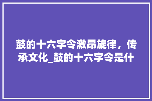 鼓的十六字令激昂旋律，传承文化_鼓的十六字令是什么意思 生活随笔