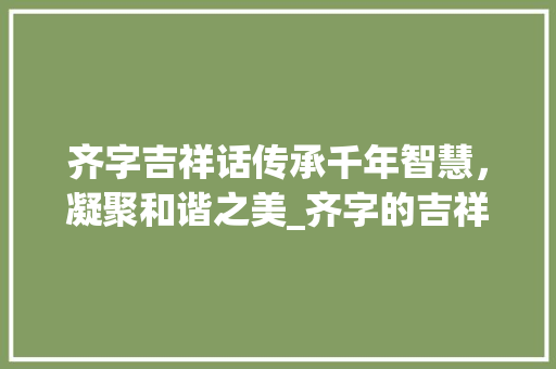 齐字吉祥话传承千年智慧，凝聚和谐之美_齐字的吉祥话是什么意思 生活随笔