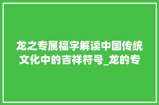 龙之专属福字解读中国传统文化中的吉祥符号_龙的专属福字是什么意思 采访稿