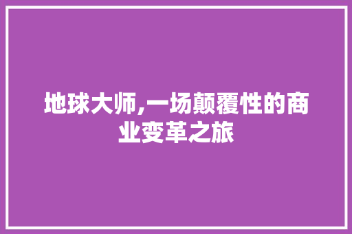 地球大师,一场颠覆性的商业变革之旅 生活随笔