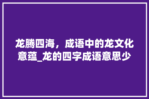 龙腾四海，成语中的龙文化意蕴_龙的四字成语意思少